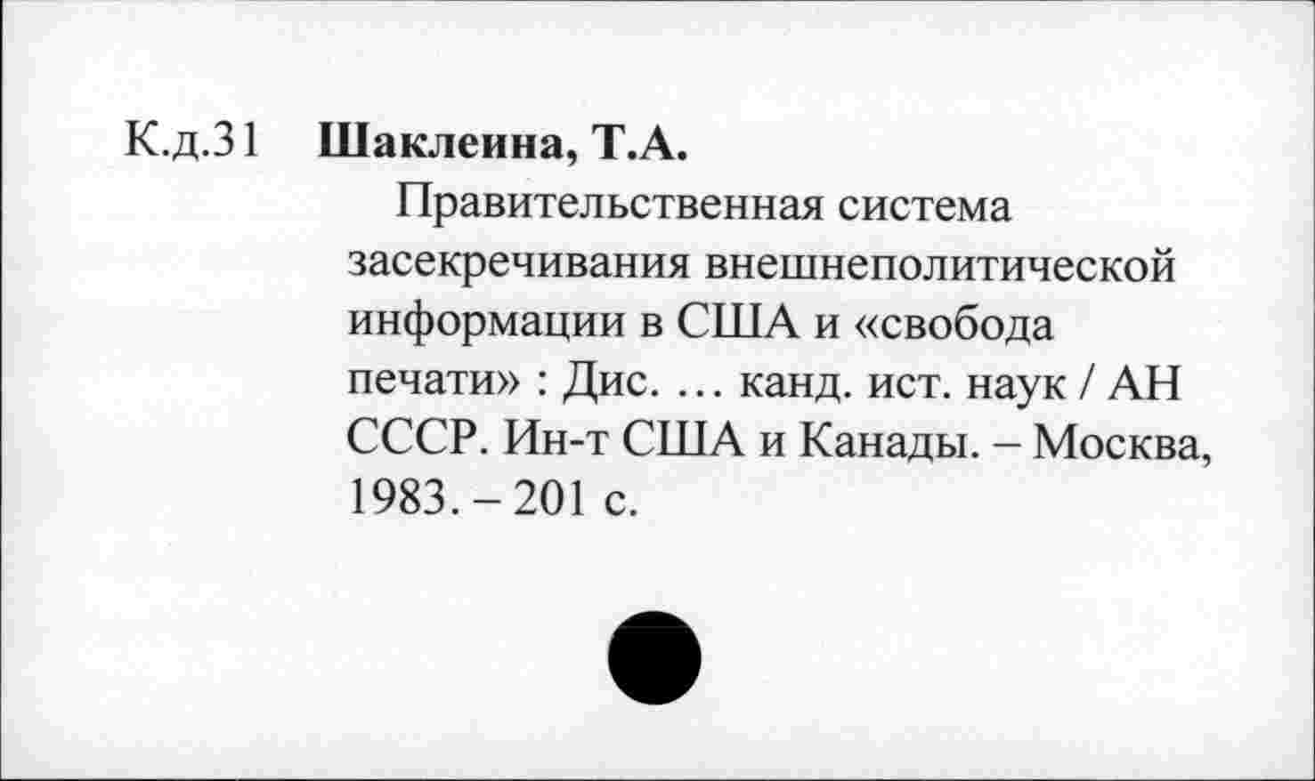 ﻿К.д.31 Шаклеина, Т.А.
Правительственная система засекречивания внешнеполитической информации в США и «свобода печати» : Дис. ... канд. ист. наук / АН СССР. Ин-т США и Канады. - Москва, 1983.-201 с.